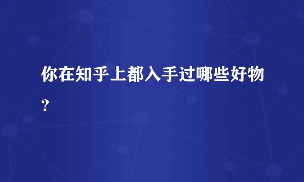 你在知乎上都入手过哪些好物？