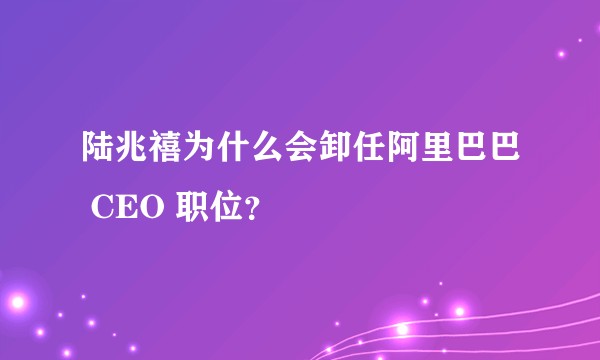 陆兆禧为什么会卸任阿里巴巴 CEO 职位？