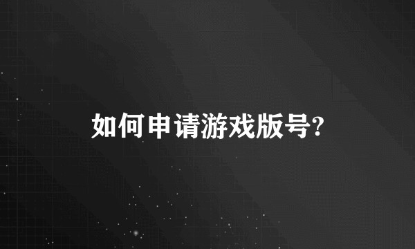 如何申请游戏版号?