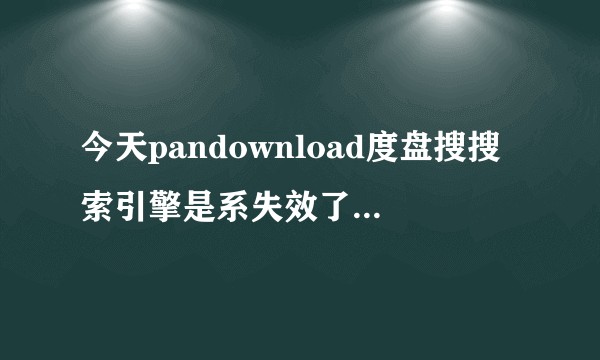 今天pandownload度盘搜搜索引擎是系失效了，这是怎么回事？