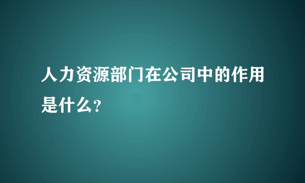 人力资源部门在公司中的作用是什么?