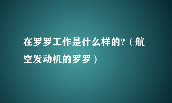 在罗罗工作是什么样的?（航空发动机的罗罗）