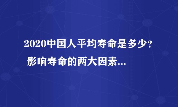2020中国人平均寿命是多少？ 影响寿命的两大因素又是什么？