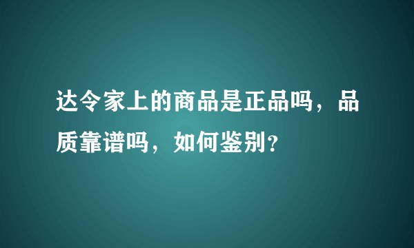 达令家上的商品是正品吗，品质靠谱吗，如何鉴别？