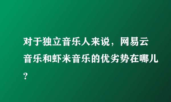 对于独立音乐人来说，网易云音乐和虾米音乐的优劣势在哪儿？