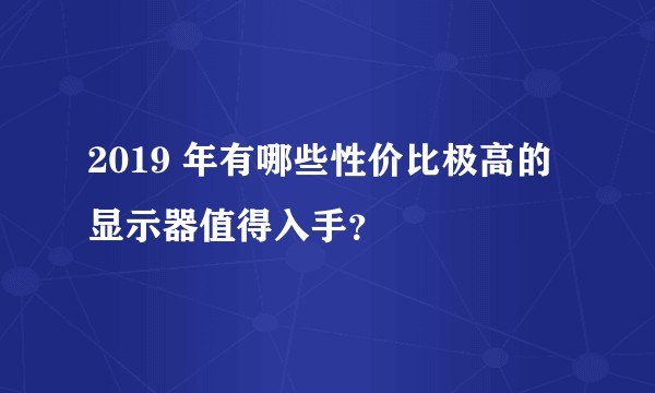 2019 年有哪些性价比极高的显示器值得入手？
