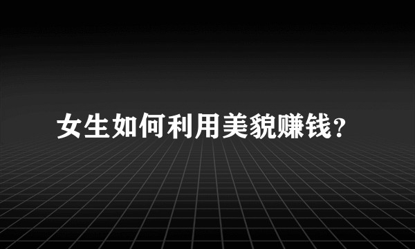 女生如何利用美貌赚钱？