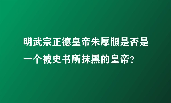 明武宗正德皇帝朱厚照是否是一个被史书所抹黑的皇帝？