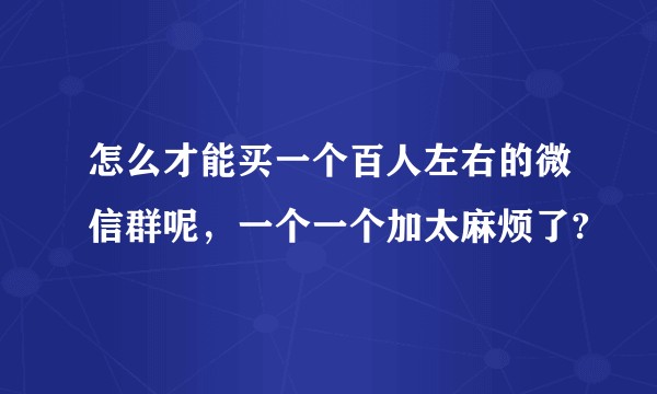 怎么才能买一个百人左右的微信群呢，一个一个加太麻烦了?