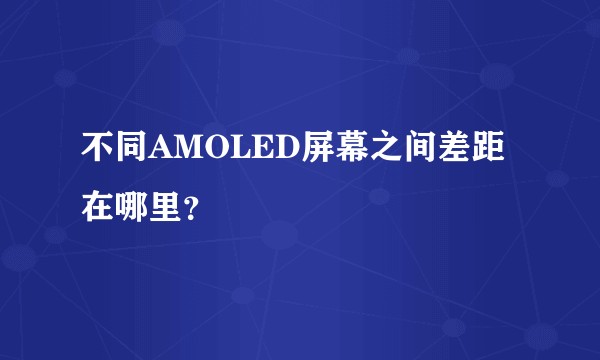 不同AMOLED屏幕之间差距在哪里？