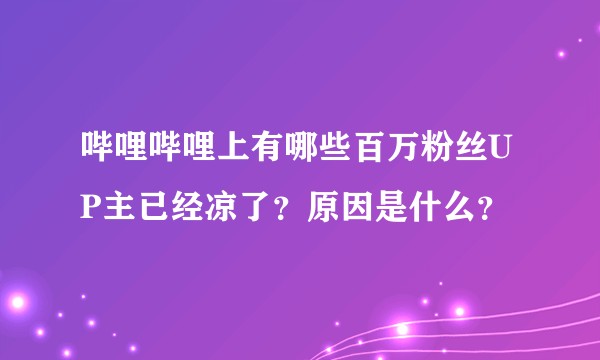 哔哩哔哩上有哪些百万粉丝UP主已经凉了？原因是什么？