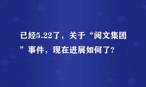已经5.22了，关于“阅文集团”事件，现在进展如何了?