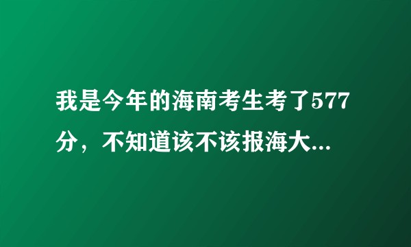 我是今年的海南考生考了577分，不知道该不该报海大的儋州校区，海大是个211大学很吸引我，但专业不好？