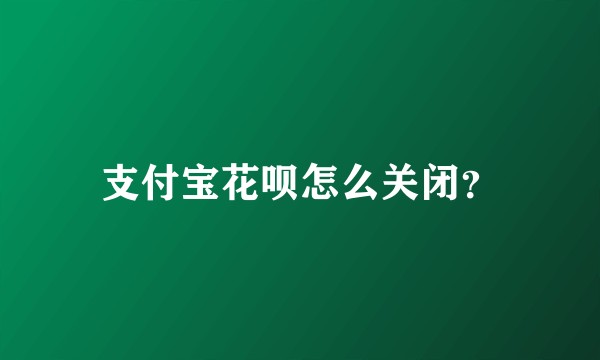支付宝花呗怎么关闭？