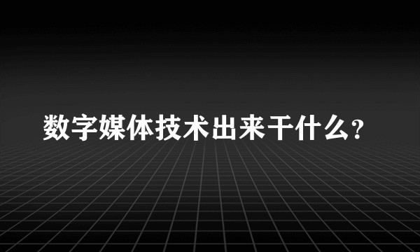 数字媒体技术出来干什么？