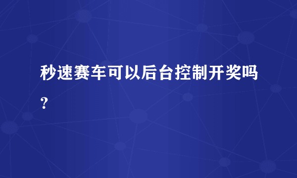 秒速赛车可以后台控制开奖吗？