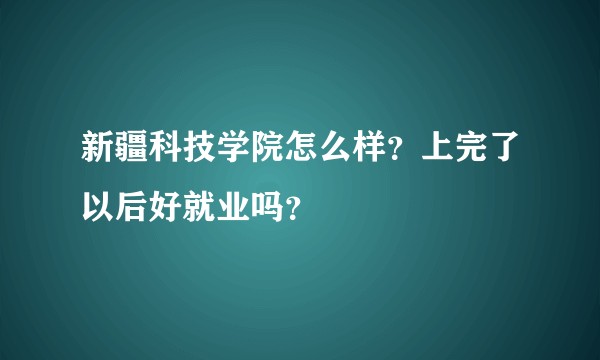 新疆科技学院怎么样？上完了以后好就业吗？
