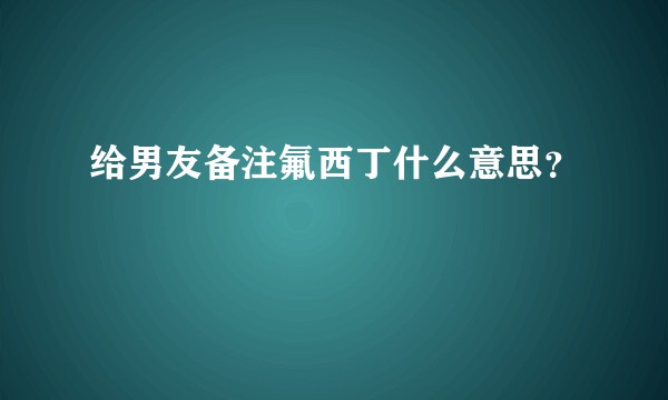 给男友备注氟西丁什么意思？