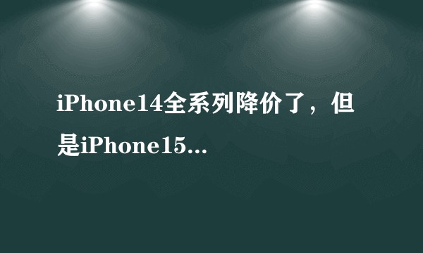iPhone14全系列降价了，但是iPhone15今年快发布了，买14还是等15呢？