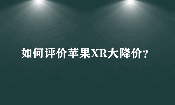 如何评价苹果XR大降价?