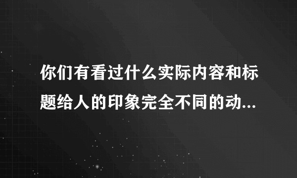 你们有看过什么实际内容和标题给人的印象完全不同的动漫吗（神作，烂作都行）？