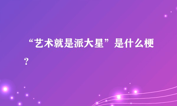 “艺术就是派大星”是什么梗？