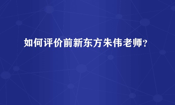 如何评价前新东方朱伟老师？