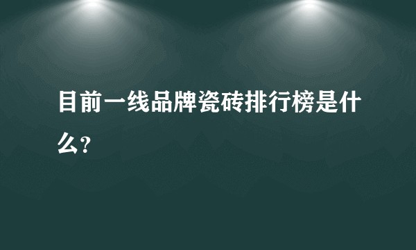 目前一线品牌瓷砖排行榜是什么？