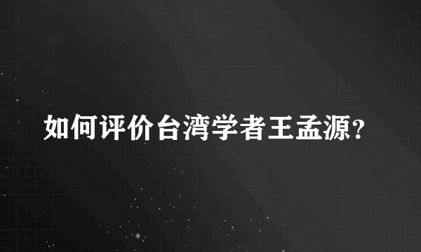 如何评价台湾学者王孟源？