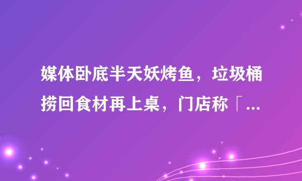 媒体卧底半天妖烤鱼，垃圾桶捞回食材再上桌，门店称「只要不臭都能用」，店长办「假」健康证，如何看待此事？