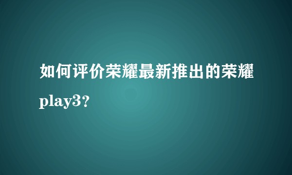 如何评价荣耀最新推出的荣耀play3？