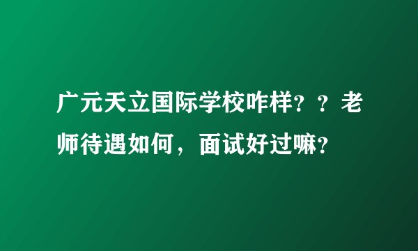 广元天立国际学校咋样？？老师待遇如何，面试好过嘛？
