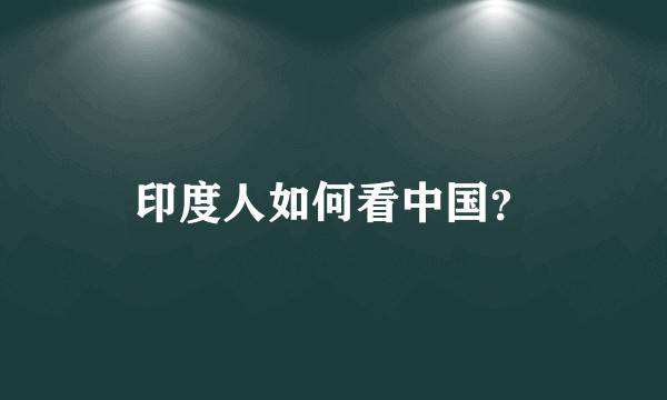 印度人如何看中国？