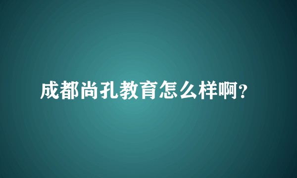 成都尚孔教育怎么样啊？