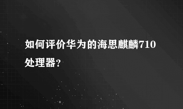 如何评价华为的海思麒麟710处理器？