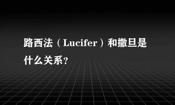 路西法（Lucifer）和撒旦是什么关系？