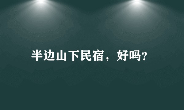 半边山下民宿，好吗？