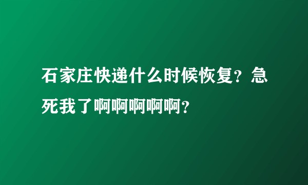石家庄快递什么时候恢复？急死我了啊啊啊啊啊？