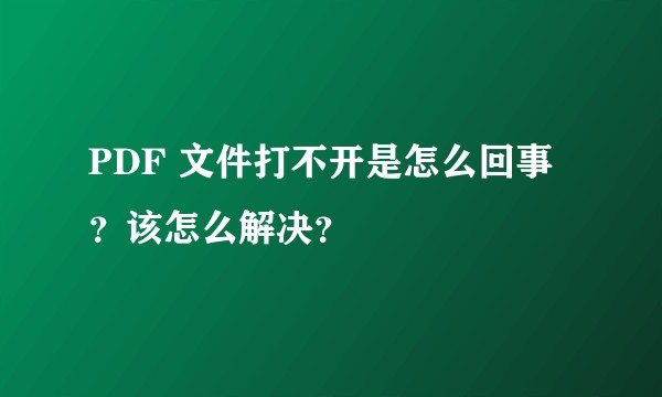 PDF 文件打不开是怎么回事？该怎么解决？