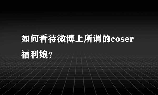 如何看待微博上所谓的coser福利娘？