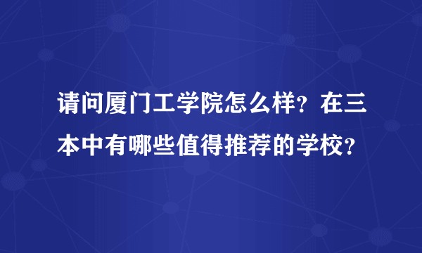 请问厦门工学院怎么样？在三本中有哪些值得推荐的学校？