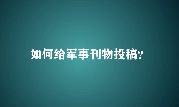 如何给军事刊物投稿？