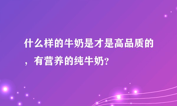 什么样的牛奶是才是高品质的，有营养的纯牛奶？