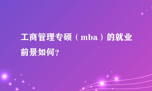 工商管理专硕(mba)的就业前景如何?