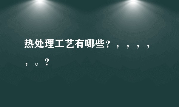 热处理工艺有哪些？，，，，，。？
