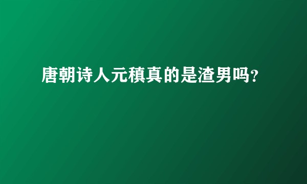 唐朝诗人元稹真的是渣男吗？