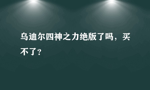 乌迪尔四神之力绝版了吗，买不了？