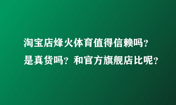 淘宝店烽火体育值得信赖吗？是真货吗？和官方旗舰店比呢？