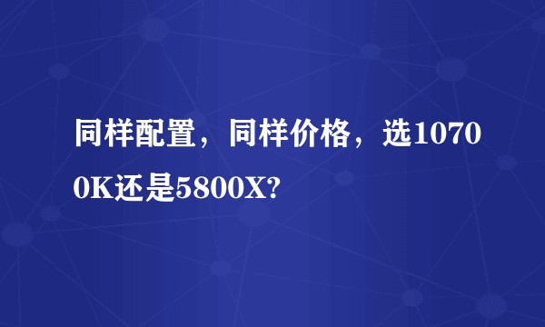 同样配置，同样价格，选10700K还是5800X?