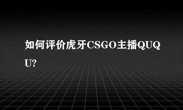 如何评价虎牙CSGO主播QUQU?